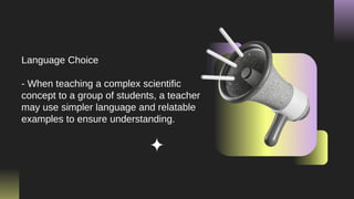 Language Choice
- When teaching a complex scientific
concept to a group of students, a teacher
may use simpler language and relatable
examples to ensure understanding.
 