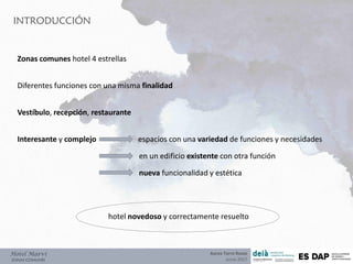 INTRODUCCIÓN
Hotel Marví
ZONAS COMUNES
Zonas comunes hotel 4 estrellas
Diferentes funciones con una misma finalidad
Vestíbulo, recepción, restaurante
Interesante y complejo espacios con una variedad de funciones y necesidades
en un edificio existente con otra función
nueva funcionalidad y estética
hotel novedoso y correctamente resuelto
Aurea Torre Rozas
Junio 2017
 