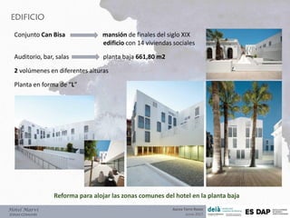 EDIFICIO
Hotel Marví
ZONAS COMUNES
Conjunto Can Bisa mansión de finales del siglo XIX
edificio con 14 viviendas sociales
Auditorio, bar, salas planta baja 661,80 m2
2 volúmenes en diferentes alturas
Planta en forma de “L”
Reforma para alojar las zonas comunes del hotel en la planta baja
Aurea Torre Rozas
Junio 2017
 