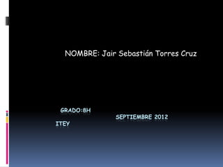 NOMBRE: Jair Sebastián Torres Cruz




 GRADO:8H
               SEPTIEMBRE 2012
ITEY
 