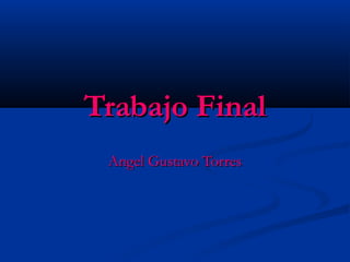 Trabajo FinalTrabajo Final
Angel Gustavo TorresAngel Gustavo Torres
 