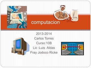 2013-2014
Carlos Torres
Curso:10B
Lic :Luis Aldas
Fray Jodoco Ricke
computacion
 