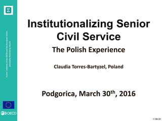 © OECD
AjointinitiativeoftheOECDandtheEuropeanUnion,
principallyfinancedbytheEU
Institutionalizing Senior
Civil Service
The Polish Experience
Claudia Torres-Bartyzel, Poland
Podgorica, March 30th, 2016
 