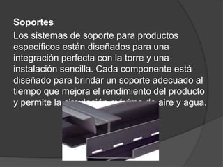 Soportes
Los sistemas de soporte para productos
específicos están diseñados para una
integración perfecta con la torre y una
instalación sencilla. Cada componente está
diseñado para brindar un soporte adecuado al
tiempo que mejora el rendimiento del producto
y permite la circulación máxima de aire y agua.
 
