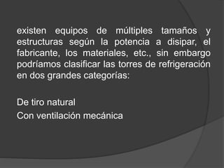existen equipos de múltiples tamaños y
estructuras según la potencia a disipar, el
fabricante, los materiales, etc., sin embargo
podríamos clasificar las torres de refrigeración
en dos grandes categorías:
De tiro natural
Con ventilación mecánica
 