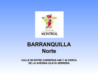 BARRANQUILLA Norte CALLE 99 ENTRE CARRERAS 44B Y 45 CERCA DE LA AVENIDA OLAYA HERRERA 