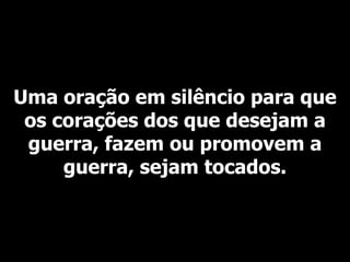 Uma oração em silêncio para que os corações dos que desejam a guerra, fazem ou promovem a guerra, sejam tocados. 
