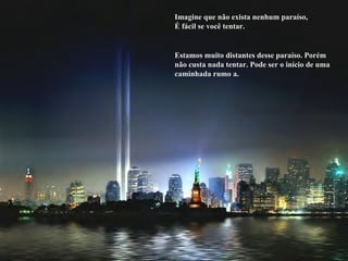 Imagine que não exista nenhum paraíso, É fácil se você tentar. Estamos muito distantes desse paraíso. Porém não custa nada tentar. Pode ser o início de uma caminhada rumo a. 