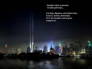 Imagine todas as pessoas vivendo pelo hoje...  Um hoje, digamos, está muito triste. Guerra, mortes, destruição. O 11 de setembro está aí para comprovar.  