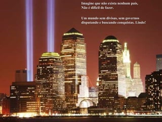 Imagine que não exista nenhum país, Não é difícil de fazer. Um mundo sem divisas, sem governos disputando e buscando conquistas. Lindo! 