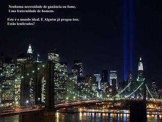 Nenhuma necessidade de ganância ou fome, Uma fraternidade de homens. Este é o mundo ideal. E Alguém já pregou isso. Estão lembrados? 