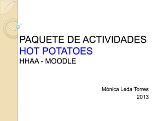 PAQUETE DE ACTIVIDADES
HOT POTATOES
HHAA - MOODLE


                Mónica Leda Torres
                             2013
 