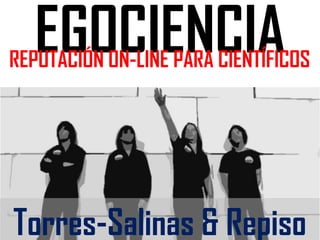 EGOCIENCIA

REPUTACIÓN ON-LINE PARA CIENTÍFICOS

Torres-Salinas & Repiso

 