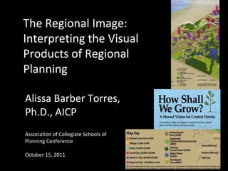 The Regional Image:
Interpreting the Visual
Products of Regional
Planning

Alissa Barber Torres,
Ph.D., AICP
Association of Collegiate Schools of
Planning Conference

October 15, 2011
 