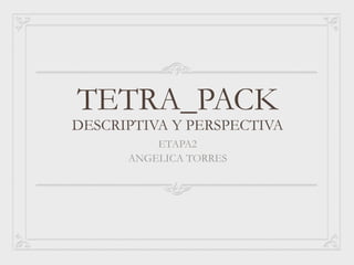 TETRA_PACK
DESCRIPTIVA Y PERSPECTIVA
          ETAPA2
      ANGELICA TORRES
 