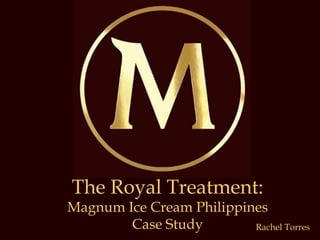 The Royal Treatment:
Magnum Ice Cream Philippines
Case Study Rachel Torres
 