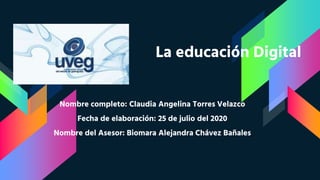 Nombre completo: Claudia Angelina Torres Velazco
Fecha de elaboración: 25 de julio del 2020
Nombre del Asesor: Biomara Alejandra Chávez Bañales
La educación Digital
 