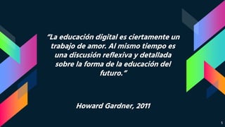 “La educación digital es ciertamente un
trabajo de amor. Al mismo tiempo es
una discusión reflexiva y detallada
sobre la forma de la educación del
futuro.”
Howard Gardner, 2011
5
 