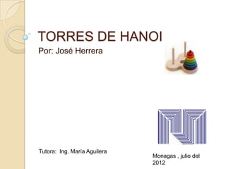 TORRES DE HANOI
Por: José Herrera




Tutora: Ing. María Aguilera
                              Monagas , julio del
                              2012
 