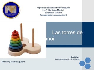 LOGO
República Bolivariana de Venezuela
I.U.P “Santiago Mariño”
Extensión Maturín
Programación no numérica II
Las torres de
Hanoi
Prof: Ing. María Aguilera
Bachiller:
Jose Jimenez C.I.: 18.826.835
 