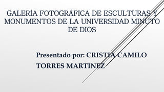 GALERÍA FOTOGRÁFICA DE ESCULTURAS Y
MONUMENTOS DE LA UNIVERSIDAD MINUTO
DE DIOS
Presentado por: CRISTIA CAMILO
TORRES MARTINEZ
 