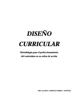 DISEÑO
CURRICULAR
Metodología para el perfeccionamiento
del currículum en su esfera de acción
DRA. GLADYS CARIDAD TORRES ESTÉVEZ
 