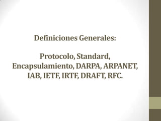 Definiciones Generales:

       Protocolo, Standard,
Encapsulamiento, DARPA, ARPANET,
    IAB, IETF, IRTF, DRAFT, RFC.
 