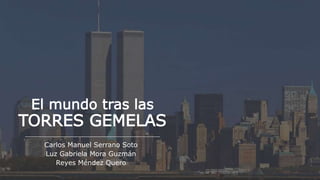 El mundo tras las
TORRES GEMELAS
Carlos Manuel Serrano Soto
Luz Gabriela Mora Guzmán
Reyes Méndez Quero
 