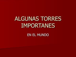 ALGUNAS TORRES IMPORTANES EN EL MUNDO 