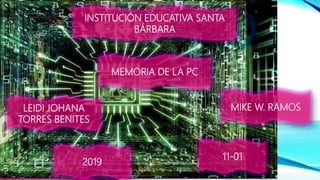 INSTITUCIÓN EDUCATIVA SANTA
BÁRBARA
LEIDI JOHANA
TORRES BENITES
11-01
MIKE W. RAMOS
2019
MEMORIA DE LA PC
 
