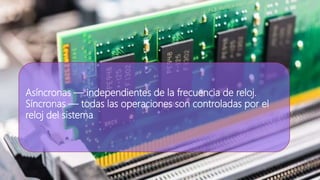 Asíncronas — independientes de la frecuencia de reloj.
Síncronas — todas las operaciones son controladas por el
reloj del sistema.
 