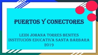 Puertos y Conectores
Leidi Johana Torres Benites
Institución Educativa Santa Bárbara
2019
 