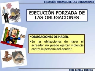 • OBLIGACIONES DE HACER.
• En las obligaciones de hacer el
acreedor no puede ejercer violencia
contra la persona del deudor.
EJECUCIÓN FORZADA DE
LAS OBLIGACIONES
 