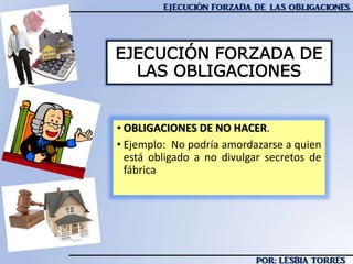 EJECUCIÓN FORZADA DE
LAS OBLIGACIONES
• OBLIGACIONES DE NO HACER.
• Ejemplo: No podría amordazarse a quien
está obligado a no divulgar secretos de
fábrica
 