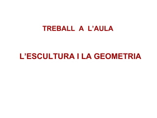 TREBALL A L’AULA
L’ESCULTURA I LA GEOMETRIA
 