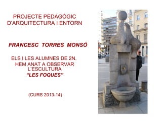 FRANCESC TORRES MONSÓ
ELS I LES ALUMNES DE 2N.
HEM ANAT A OBSERVAR
L’ESCULTURA
“LES FOQUES”
PROJECTE PEDAGÒGIC
D’ARQUITECTURA I ENTORN
(CURS 2013-14)
 