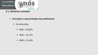2.1. Universo e amostra 
 Conceções e representações dos profissionais 
 14 entrevistas 
 BM1 = 42,85% 
 BM2 = 35,71% 
 BM3 = 21,42% 
4 
 