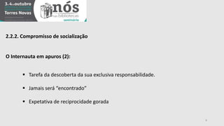 2.2.2. Compromisso de socialização 
O Internauta em apuros (2): 
 Tarefa da descoberta da sua exclusiva responsabilidade. 
 Jamais será “encontrado” 
 Expetativa de reciprocidade gorada 
8 
 