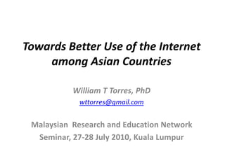 Towards Better Use of the Internet among Asian Countries William T Torres, PhD wttorres@gmail.com Malaysian  Research and Education Network  Seminar, 27-28 July 2010, Kuala Lumpur 