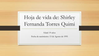 Hoja de vida de: Shirley
Fernanda Torres Quimi
Edad: 19 años
Fecha de nacimiento: 13 de Agosto de 1995
 