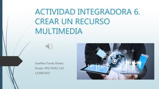 ACTIVIDAD INTEGRADORA 6.
CREAR UN RECURSO
MULTIMEDIA
Josefina Torres Rivera
Grupo: M1C3G42-110
13/08/2022
 