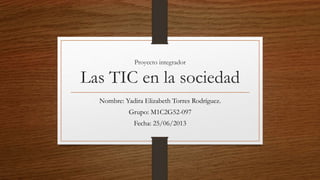 Proyecto integrador
Las TIC en la sociedad
Nombre: Yadira Elizabeth Torres Rodríguez.
Grupo: M1C2G52-097
Fecha: 25/06/2013
 