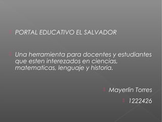  PORTAL EDUCATIVO EL SALVADOR
 Una herramienta para docentes y estudiantes
que esten interezados en ciencias,
matematicas, lenguaje y historia.
 Mayerlin Torres
 1222426
 