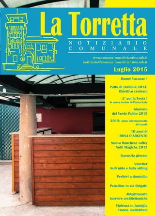 www.comune.roncobriantino.mb.it
N O T I Z I A R I O
C O M U N A L E
Luglio 2015
Buone Vacanze !
Patto di Stabilità 2014:
Obiettivo centrato
E’ qui la Festa !
le nuove cucine dell’area feste
Giornata
del Verde Pulito 2015
2015: anno internazionale
del suolo
10 anni di
ROSA D’ARGENTO
Nuova Ronchese volley
Notti Magiche 2015
Garanzia giovani
Voucher
Asili nido e baby sitting
Prelievi a domicilio
Pensiline in via Brigatti
Abbattimento
barriere architettoniche
Violenza in famiglia
Donne maltrattate
notiziario@comune.roncobriantino.mb.it
 