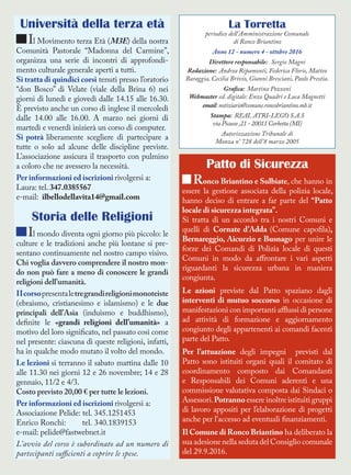 Patto di Sicurezza
Ronco Briantino e Sulbiate, che hanno in
essere la gestione associata della polizia locale,
hanno deciso di entrare a far parte del “Patto
locale di sicurezza integrata”.
Si tratta di un accordo tra i nostri Comuni e
quelli di Cornate d’Adda (Comune capofila),
Bernareggio, Aicurzio e Busnago per unire le
forze dei Comandi di Polizia locale di questi
Comuni in modo da affrontare i vari aspetti
riguardanti la sicurezza urbana in maniera
congiunta.
Le azioni previste dal Patto spaziano dagli
interventi di mutuo soccorso in occasione di
manifestazioni con importanti afflussi di persone
ad attività di formazione e aggiornamento
congiunto degli appartenenti ai comandi facenti
parte del Patto.
Per l’attuazione degli impegni previsti dal
Patto sono istituiti organi quali il comitato di
coordinamento composto dai Comandanti
e Responsabili dei Comuni aderenti e una
commissione valutativa composta dai Sindaci o
Assessori.Potranno essere inoltre istituiti gruppi
di lavoro appositi per l’elaborazione di progetti
anche per l’accesso ad eventuali finanziamenti.
Il Comune di Ronco Briantino ha deliberato la
sua adesione nella seduta del Consiglio comunale
del 29.9.2016.
La Torretta
periodico dell’Amministrazione Comunale
di Ronco Briantino
Anno 12 - numero 4 - ottobre 2016
Direttore responsabile: Sergio Magni
Redazione: Andrea Ripamonti, Federica Floris, Matteo
Baraggia, Cecilia Brivio, Gianni Bresciani, Paolo Prestia.
Grafica: Martina Pozzoni
Webmaster ed. digitale: Enzo Quadri e Luca Magnetti
email:notiziario@comune.roncobriantino.mb.it
Stampa: REAL ATRI-LEGO S.A.S
via Picasso ,21 - 20011 Corbetta (MI)
Autorizzazione Tribunale di
Monza n° 728 dell’8 marzo 2005
Università della terza età
Il Movimento terza Età (M3E) della nostra
Comunità Pastorale “Madonna del Carmine”,
organizza una serie di incontri di approfondi-
mento culturale generale aperti a tutti.
Si tratta di quindici corsi tenuti presso l’oratorio
“don Bosco” di Velate (viale della Brina 6) nei
giorni di lunedì e giovedì dalle 14.15 alle 16.30.
È previsto anche un corso di inglese il mercoledì
dalle 14.00 alle 16.00. A marzo nei giorni di
martedì e venerdì inizierà un corso di computer.
Si potrà liberamente scegliere di partecipare a
tutte o solo ad alcune delle discipline previste.
L’associazione assicura il trasporto con pulmino
a coloro che ne avessero la necessità.
Per informazioni ed iscrizioni rivolgersi a:
Laura: tel. 347.0385567
e-mail: ilbellodellavita14@gmail.com
Storia delle Religioni
Il mondo diventa ogni giorno più piccolo: le
culture e le tradizioni anche più lontane si pre-
sentano continuamente nel nostro campo visivo.
Chi voglia davvero comprendere il nostro mon-
do non può fare a meno di conoscere le grandi
religioni dell’umanità.
IIcorsopresentaletregrandireligionimonoteiste
(ebraismo, cristianesimo e islamismo) e le due
principali dell’Asia (induismo e buddhismo),
definite le «grandi religioni dell’umanità» a
motivo del loro significato, nel passato così come
nel presente: ciascuna di queste religioni, infatti,
ha in qualche modo mutato il volto del mondo.
Le lezioni si terranno il sabato mattina dalle 10
alle 11.30 nei giorni 12 e 26 novembre; 14 e 28
gennaio, 11/2 e 4/3.
Costo previsto 20,00 € per tutte le lezioni.
Per informazioni ed iscrizioni rivolgersi a:
Associazione Pelide: tel. 345.1251453
Enrico Ronchi: tel. 340.1839153
e-mail: pelide@fastwebnet.it
L’avvio del corso è subordinato ad un numero di
partecipanti sufficienti a coprire le spese.
 