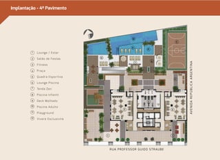 Implantação - 4º Pavimento 
Lounge / Estar 
Salão de Festas 
Fitness 
Praça 
Quadra Esportiva 
Lounge Piscina 
Tenda Zen 
Piscina Infantil 
Deck Molhado 
Piscina Adulto 
Playground 
1 
2 
3 
4 
5 
6 
7 
8 
9 
10 
11 
12 Vivere Esclusività 
AVENIDA REPÚBLICA ARGENTINA 
NORTE 
3 
2 2 
1 1 
RUA PROFESSOR GUIDO STRAUBE 
4 
5 
12 
11 
6 
7 
9 
8 
10 
 