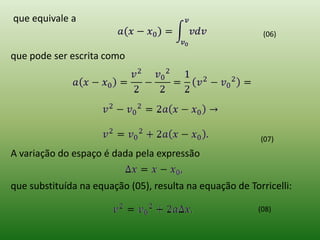 que equivale a(06)que pode ser escrita como(07)A variação do espaço é dada pela expressãoque substituída na equação (05), resulta na equação de Torricelli:(08)