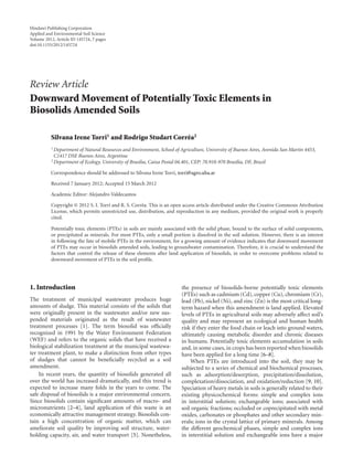 Hindawi Publishing Corporation
Applied and Environmental Soil Science
Volume 2012, Article ID 145724, 7 pages
doi:10.1155/2012/145724
Review Article
Downward Movement of Potentially Toxic Elements in
Biosolids Amended Soils
Silvana Irene Torri1 and Rodrigo Studart Corrˆea2
1 Department of Natural Resources and Environment, School of Agriculture, University of Buenos Aires, Avenida San Mart´ın 4453,
C1417 DSE Buenos Aires, Argentina
2 Department of Ecology, University of Brasilia, Caixa Postal 04.401, CEP: 70.910-970 Bras´ılia, DF, Brazil
Correspondence should be addressed to Silvana Irene Torri, torri@agro.uba.ar
Received 7 January 2012; Accepted 15 March 2012
Academic Editor: Alejandro Valdecantos
Copyright © 2012 S. I. Torri and R. S. Corrˆea. This is an open access article distributed under the Creative Commons Attribution
License, which permits unrestricted use, distribution, and reproduction in any medium, provided the original work is properly
cited.
Potentially toxic elements (PTEs) in soils are mainly associated with the solid phase, bound to the surface of solid components,
or precipitated as minerals. For most PTEs, only a small portion is dissolved in the soil solution. However, there is an interest
in following the fate of mobile PTEs in the environment, for a growing amount of evidence indicates that downward movement
of PTEs may occur in biosolids amended soils, leading to groundwater contamination. Therefore, it is crucial to understand the
factors that control the release of these elements after land application of biosolids, in order to overcome problems related to
downward movement of PTEs in the soil proﬁle.
1. Introduction
The treatment of municipal wastewater produces huge
amounts of sludge. This material consists of the solids that
were originally present in the wastewater and/or new sus-
pended materials originated as the result of wastewater
treatment processes [1]. The term biosolid was oﬃcially
recognized in 1991 by the Water Environment Federation
(WEF) and refers to the organic solids that have received a
biological stabilization treatment at the municipal wastewa-
ter treatment plant, to make a distinction from other types
of sludges that cannot be beneﬁcially recycled as a soil
amendment.
In recent years, the quantity of biosolids generated all
over the world has increased dramatically, and this trend is
expected to increase many folds in the years to come. The
safe disposal of biosolids is a major environmental concern.
Since biosolids contain signiﬁcant amounts of macro- and
micronutrients [2–4], land application of this waste is an
economically attractive management strategy. Biosolids con-
tain a high concentration of organic matter, which can
ameliorate soil quality by improving soil structure, water-
holding capacity, air, and water transport [5]. Nonetheless,
the presence of biosolids-borne potentially toxic elements
(PTEs) such as cadmium (Cd), copper (Cu), chromium (Cr),
lead (Pb), nickel (Ni), and zinc (Zn) is the most critical long-
term hazard when this amendment is land applied. Elevated
levels of PTEs in agricultural soils may adversely aﬀect soil’s
quality and may represent an ecological and human health
risk if they enter the food chain or leach into ground waters,
ultimately causing metabolic disorder and chronic diseases
in humans. Potentially toxic elements accumulation in soils
and, in some cases, in crops has been reported when biosolids
have been applied for a long time [6–8].
When PTEs are introduced into the soil, they may be
subjected to a series of chemical and biochemical processes,
such as adsorption/desorption, precipitation/dissolution,
complexation/dissociation, and oxidation/reduction [9, 10].
Speciation of heavy metals in soils is generally related to their
existing physicochemical forms: simple and complex ions
in interstitial solution; exchangeable ions; associated with
soil organic fractions; occluded or coprecipitated with metal
oxides, carbonates or phosphates and other secondary min-
erals; ions in the crystal lattice of primary minerals. Among
the diﬀerent geochemical phases, simple and complex ions
in interstitial solution and exchangeable ions have a major
 