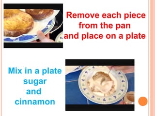 Remove each piece
from the pan
and place on a plate
Mix in a plate
sugar
and
cinnamon
 