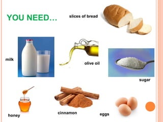 YOU NEED… slices of bread
milk
sugar
eggscinnamon
honey
olive oil
 